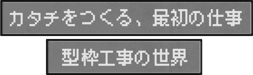 カタチをつくる、最初の仕事 型　工事の世界